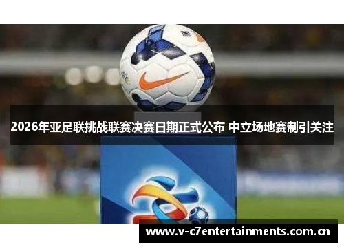 2026年亚足联挑战联赛决赛日期正式公布 中立场地赛制引关注 2026年亚足联挑战联赛决赛日期正式公布 中立场地赛制引关注