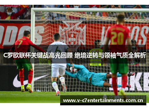 C罗欧联杯关键战高光回顾 绝境逆转与领袖气质全解析 C罗欧联杯关键战高光回顾 绝境逆转与领袖气质全解析