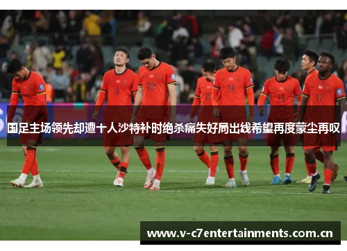 国足主场领先却遭十人沙特补时绝杀痛失好局出线希望再度蒙尘再叹 国足主场领先却遭十人沙特补时绝杀痛失好局出线希望再度蒙尘再叹