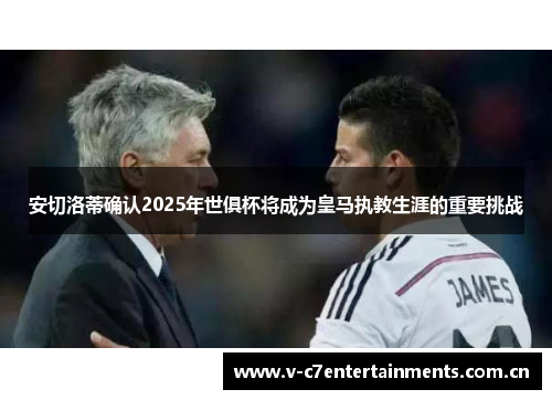 安切洛蒂确认2025年世俱杯将成为皇马执教生涯的重要挑战 安切洛蒂确认2025年世俱杯将成为皇马执教生涯的重要挑战
