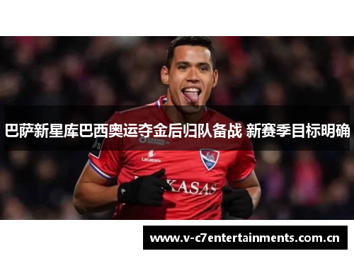巴萨新星库巴西奥运夺金后归队备战 新赛季目标明确 巴萨新星库巴西奥运夺金后归队备战 新赛季目标明确