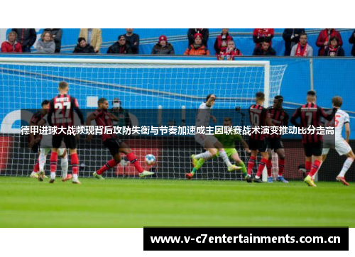 德甲进球大战频现背后攻防失衡与节奏加速成主因联赛战术演变推动比分走高 德甲进球大战频现背后攻防失衡与节奏加速成主因联赛战术演变推动比分走高
