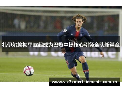 扎伊尔埃梅里崛起成为巴黎中场核心引领全队新篇章 扎伊尔埃梅里崛起成为巴黎中场核心引领全队新篇章