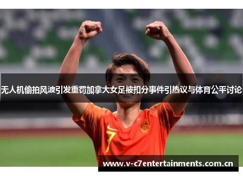 无人机偷拍风波引发重罚加拿大女足被扣分事件引热议与体育公平讨论 无人机偷拍风波引发重罚加拿大女足被扣分事件引热议与体育公平讨论