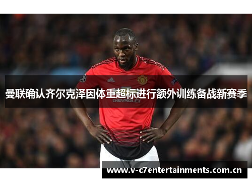 曼联确认齐尔克泽因体重超标进行额外训练备战新赛季 曼联确认齐尔克泽因体重超标进行额外训练备战新赛季