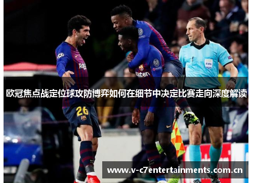欧冠焦点战定位球攻防博弈如何在细节中决定比赛走向深度解读 欧冠焦点战定位球攻防博弈如何在细节中决定比赛走向深度解读