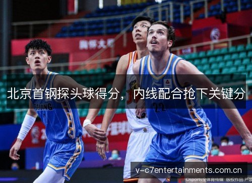 北京首钢探头球得分，内线配合抢下关键分