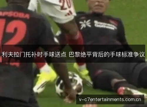 利夫拉门托补时手球送点 巴黎绝平背后的手球标准争议 利夫拉门托补时手球送点 巴黎绝平背后的手球标准争议