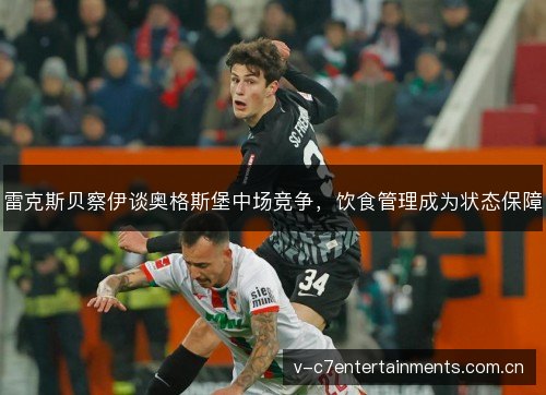 雷克斯贝察伊谈奥格斯堡中场竞争,饮食管理成为状态保障 雷克斯贝察伊谈奥格斯堡中场竞争,饮食管理成为状态保障